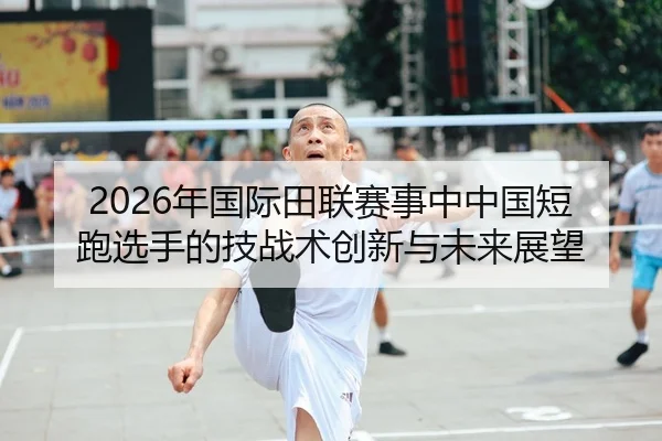 2026年国际田联赛事中中国短跑选手的技战术创新与未来展望