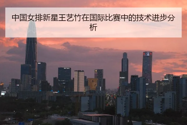 中国女排新星王艺竹在国际比赛中的技术进步分析