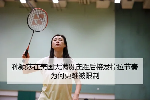孙颖莎在美国大满贯连胜后接发拧拉节奏为何更难被限制