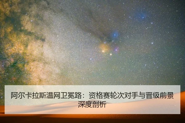 阿尔卡拉斯温网卫冕路：资格赛轮次对手与晋级前景深度剖析