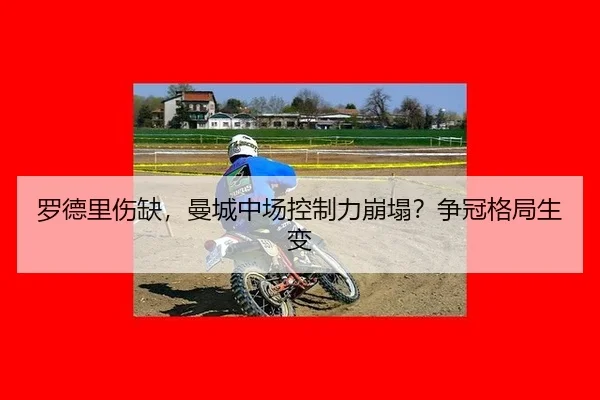 罗德里伤缺，曼城中场控制力崩塌？争冠格局生变