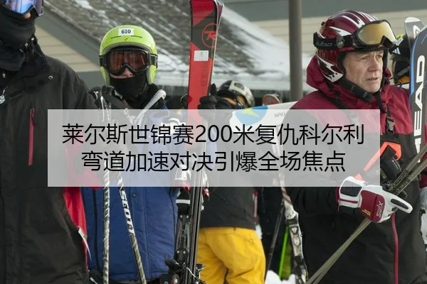 莱尔斯世锦赛200米复仇科尔利 弯道加速对决引爆全场焦点