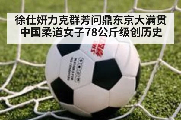 徐仕妍力克群芳问鼎东京大满贯 中国柔道女子78公斤级创历史