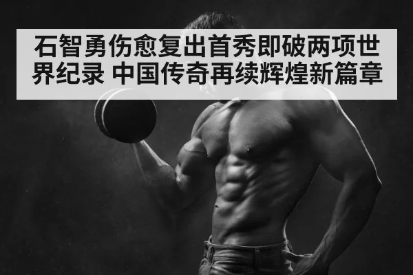 石智勇伤愈复出首秀即破两项世界纪录 中国传奇再续辉煌新篇章
