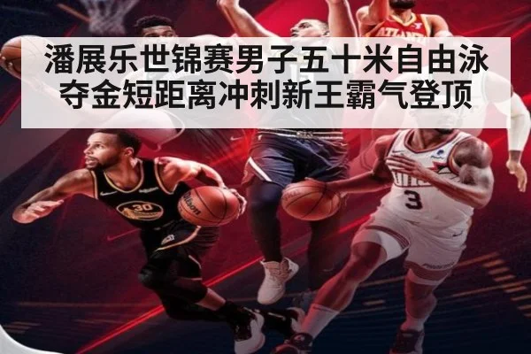潘展乐世锦赛男子五十米自由泳夺金短距离冲刺新王霸气登顶
