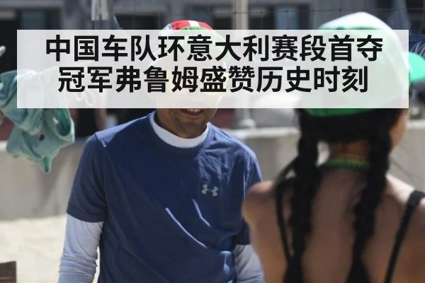 中国车队环意大利赛段首夺冠军弗鲁姆盛赞历史时刻