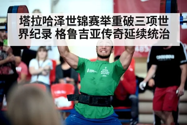 塔拉哈泽世锦赛举重破三项世界纪录 格鲁吉亚传奇延续统治