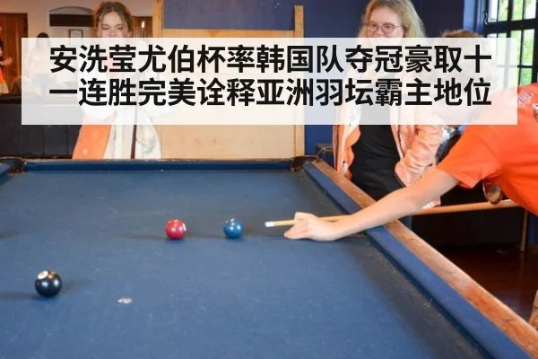 安洗莹尤伯杯率韩国队夺冠豪取十一连胜完美诠释亚洲羽坛霸主地位