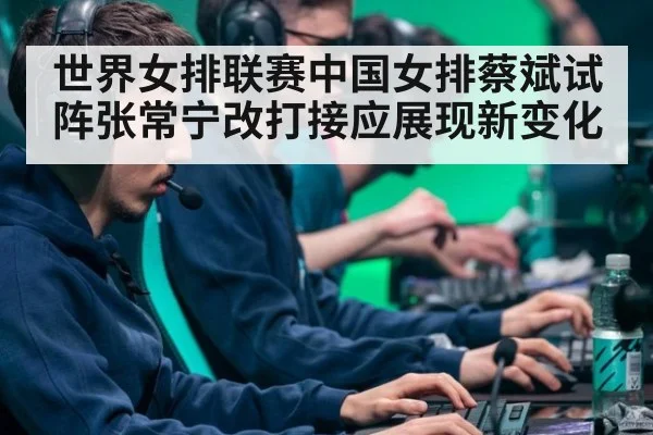 世界女排联赛中国女排蔡斌试阵张常宁改打接应展现新变化
